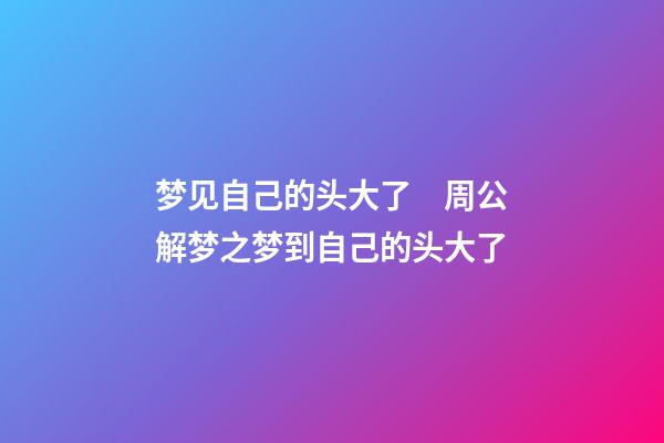 梦见自己的头大了　周公解梦之梦到自己的头大了